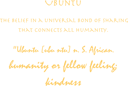 Ubuntu

 The belief in a universal bond of sharing
that connects all humanity.

"Ubuntu [ubu ntu] n. S. African.
humanity or fellow feeling;
kindness


